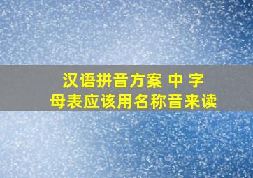 汉语拼音方案 中 字母表应该用名称音来读